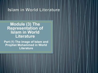Module (3) The
  Representation of
   Islam in World
      Literature
Part (1) The image of Islam and
 Prophet Mohammed in World
           Literature
 