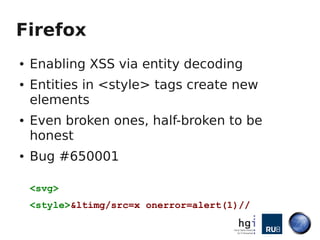 Firefox
●   Enabling XSS via entity decoding
●   Entities in <style> tags create new
    elements
●   Even broken ones, half-broken to be
    honest
●   Bug #650001

    <svg>
    <style>&ltimg/src=x onerror=alert(1)//
 