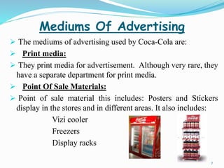 Mediums Of Advertising
 The mediums of advertising used by Coca-Cola are:
 Print media:
 They print media for advertise...