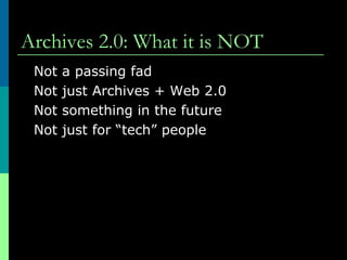 Archives 2.0: What it is NOT  Not a passing fad Not just Archives + Web 2.0  Not something in the future Not just for “tech” people  