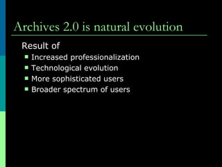 Archives 2.0 is natural evolution Result of  Increased professionalization Technological evolution More sophisticated users  Broader spectrum of users  