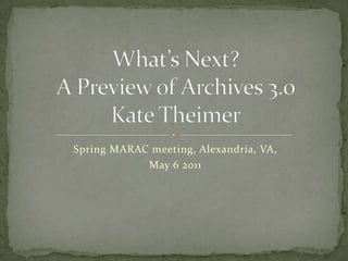 Spring MARAC meeting, Alexandria, VA,  May 6 2011 What’s Next? A Preview of Archives 3.0Kate Theimer 