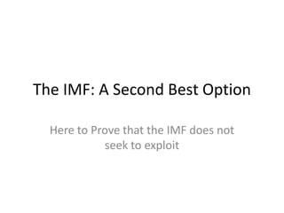 The IMF: A Second Best Option Here to Prove that the IMF does not seek to exploit 