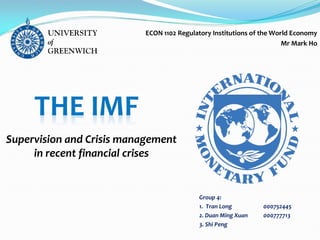 ECON 1102 Regulatory Institutions of the World Economy
Mr Mark Ho
Group 4:
1. Tran Long 000752445
2. Duan Ming Xuan 000777713
3. Shi Peng
Supervision and Crisis management
in recent financial crises
 