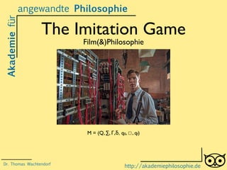 The Imitation Game
Film(&)Philosophie
Akademiefür
http://akademiephilosophie.de
M = (Q, ∑, Γ,δ, q0, ☐, qf)
Dr. Thomas Wachtendorf
angewandte Philosophie
 