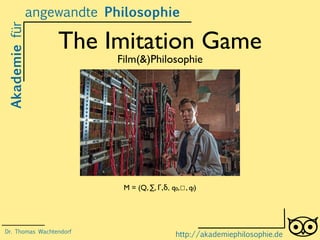 The Imitation Game
Film(&)Philosophie
Akademiefür
http://akademiephilosophie.de
M = (Q, ∑, Γ,δ, q0,☐, qf)
Dr. Thomas Wachtendorf
angewandte Philosophie
 