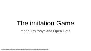 @proffalken | github.com/modelrailwaysascode | github.com/proffalken
The imitation Game
Model Railways and Open Data
 