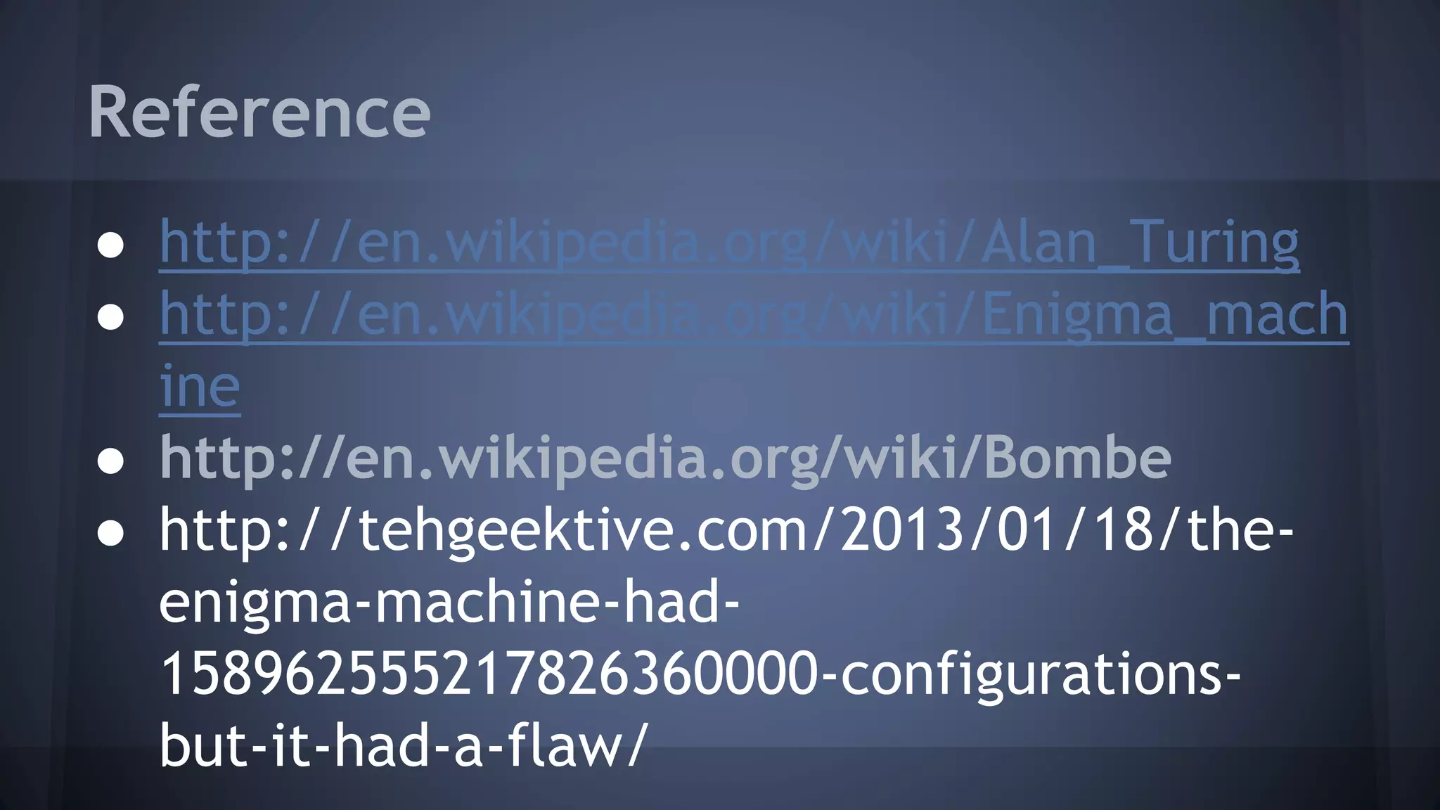 Reference
● http://en.wikipedia.org/wiki/Alan_Turing
● http://en.wikipedia.org/wiki/Enigma_mach
ine
● http://en.wikipedia.org/wiki/Bombe
● http://tehgeektive.com/2013/01/18/the-
enigma-machine-had-
158962555217826360000-configurations-
but-it-had-a-flaw/
 