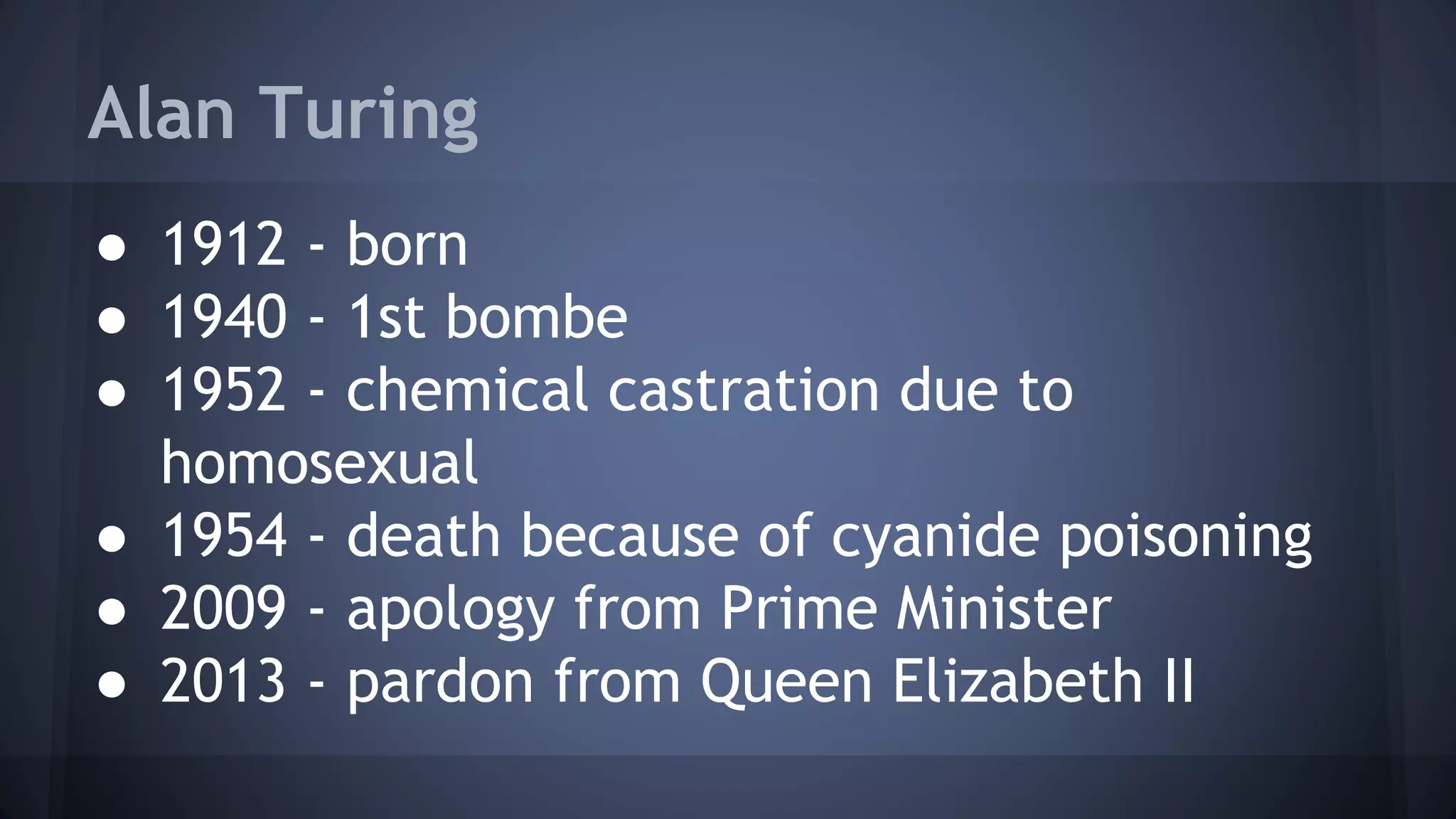 Alan Turing
● 1912 - born
● 1940 - 1st bombe
● 1952 - chemical castration due to
homosexual
● 1954 - death because of cyanide poisoning
● 2009 - apology from Prime Minister
● 2013 - pardon from Queen Elizabeth II
 