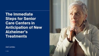 Joel Landau
The Immediate
Steps for Senior
Care Centers in
Anticipation of New
Alzheimer’s
Treatments
 