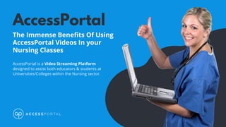 AccessPortal
The Immense Benefits Of Using
AccessPortal Videos In your
Nursing Classes
AccessPortal is a Video Streaming Platform
designed to assist both educators & students at
Universities/Colleges within the Nursing sector.
 