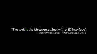 “The web is the Metaverse… just with a 2D interface”
-- Vladimir Vukićević, creator of WebGL and Mozilla VR Lead
 