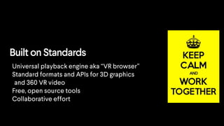 Built on Standards
Universal playback engine aka “VR browser”
Standard formats and APIs for 3D graphics
and 360 VR video
Free, open source tools
Collaborative effort
 