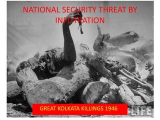 NATIONAL SECURITY THREAT BY
INFLITRATION
GREAT KOLKATA KILLINGS 1946
 