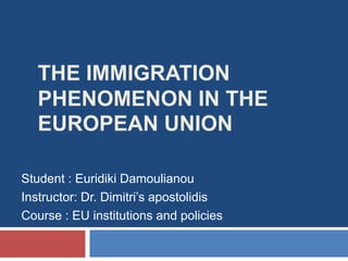 The immigration phenomenon in the European Union Student : EuridikiDamoulianou Instructor: Dr. Dimitri’s apostolidis  Course : EU institutions and policies 
