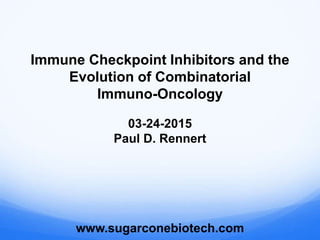 03-24-2015
Paul D. Rennert
www.sugarconebiotech.com
Immune Checkpoint Inhibitors and the
Evolution of Combinatorial
Immuno-Oncology
 