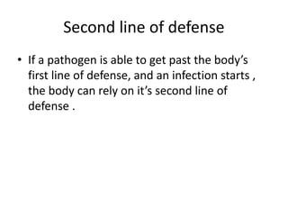 Second line of defense
• If a pathogen is able to get past the body’s
first line of defense, and an infection starts ,
the body can rely on it’s second line of
defense .
 