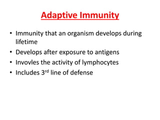 Adaptive Immunity
• Immunity that an organism develops during
lifetime
• Develops after exposure to antigens
• Invovles the activity of lymphocytes
• Includes 3rd line of defense
 