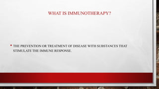 WHAT IS IMMUNOTHERAPY?
• THE PREVENTION OR TREATMENT OF DISEASE WITH SUBSTANCES THAT
STIMULATE THE IMMUNE RESPONSE.
 