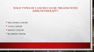 WHAT TYPES OF CANCER CAN BE TREATED WITH
IMMUNOTHERAPY?
• MELANOMA CANCER
• LUNG CANCER
• KIDNEY CANCER
• BLADDER CANCER
 