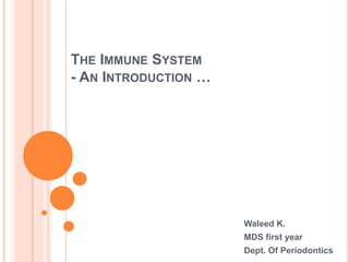 THE IMMUNE SYSTEM
- AN INTRODUCTION …
Waleed K.
MDS first year
Dept. Of Periodontics
 