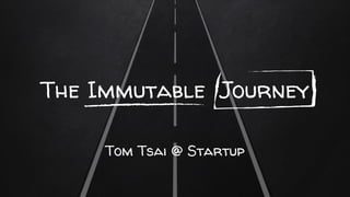 The Immutable Journey
Tom Tsai @ Startup
 