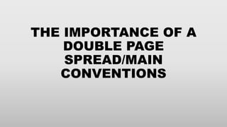 THE IMPORTANCE OF A
DOUBLE PAGE
SPREAD/MAIN
CONVENTIONS
 