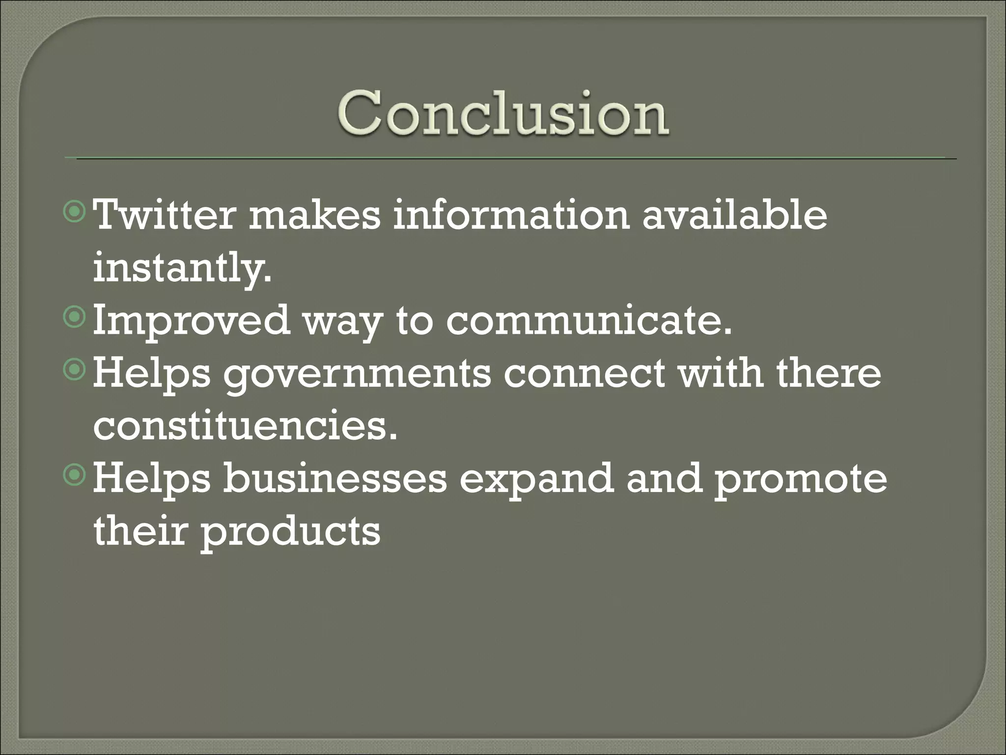 Twitter makes information available instantly. Improved way to communicate. Helps governments connect with there constituencies. Helps businesses expand and promote their products 