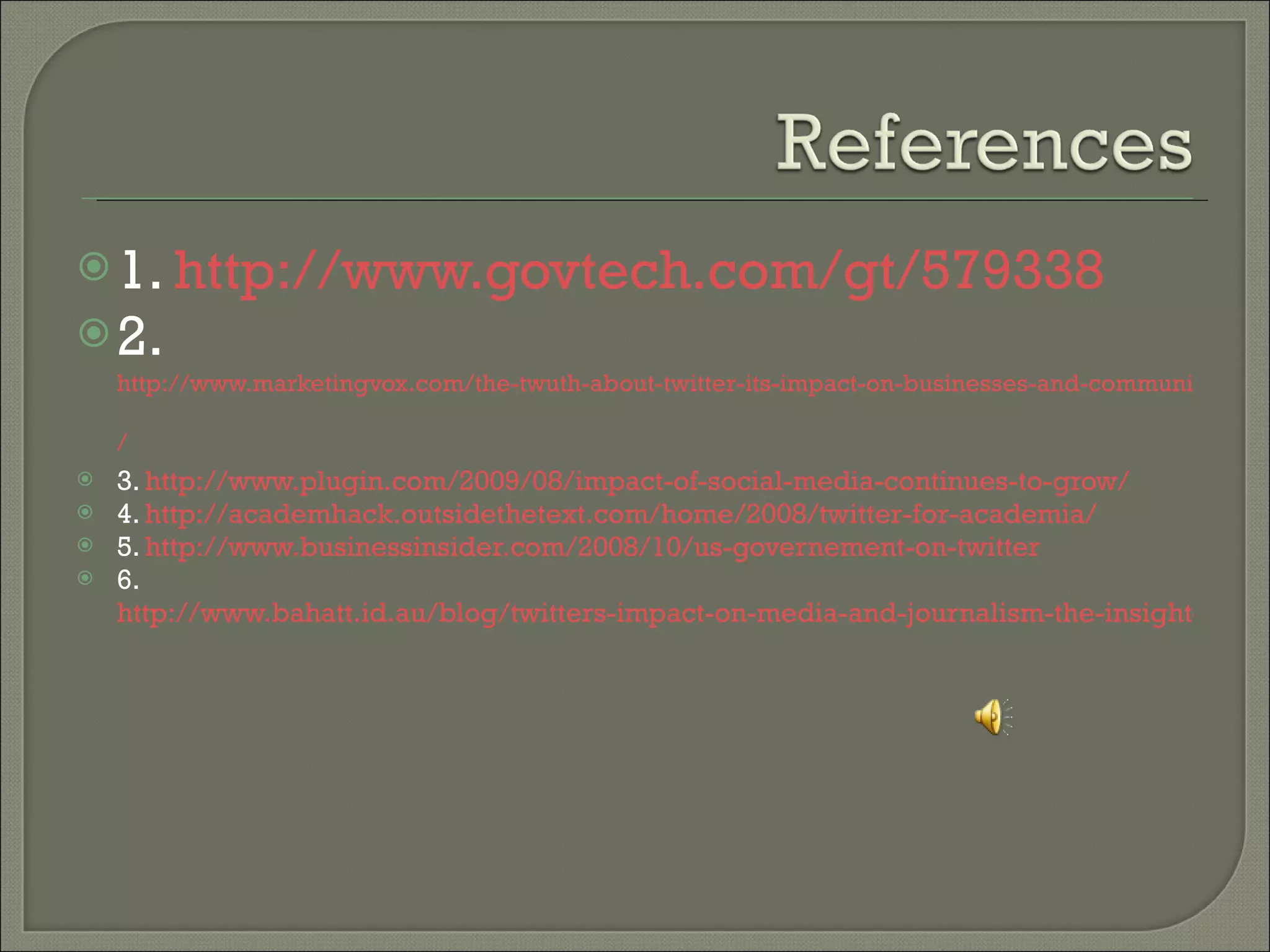 1.  http://www.govtech.com/gt/579338 2.  http://www.marketingvox.com/the-twuth-about-twitter-its-impact-on-businesses-and-communications-044368 /   3.  http://www.plugin.com/2009/08/impact-of-social-media-continues-to-grow/   4.  http://academhack.outsidethetext.com/home/2008/twitter-for-academia/   5.  http://www.businessinsider.com/2008/10/us-governement-on-twitter   6.  http://www.bahatt.id.au/blog/twitters-impact-on-media-and-journalism-the-insight-exchange/   