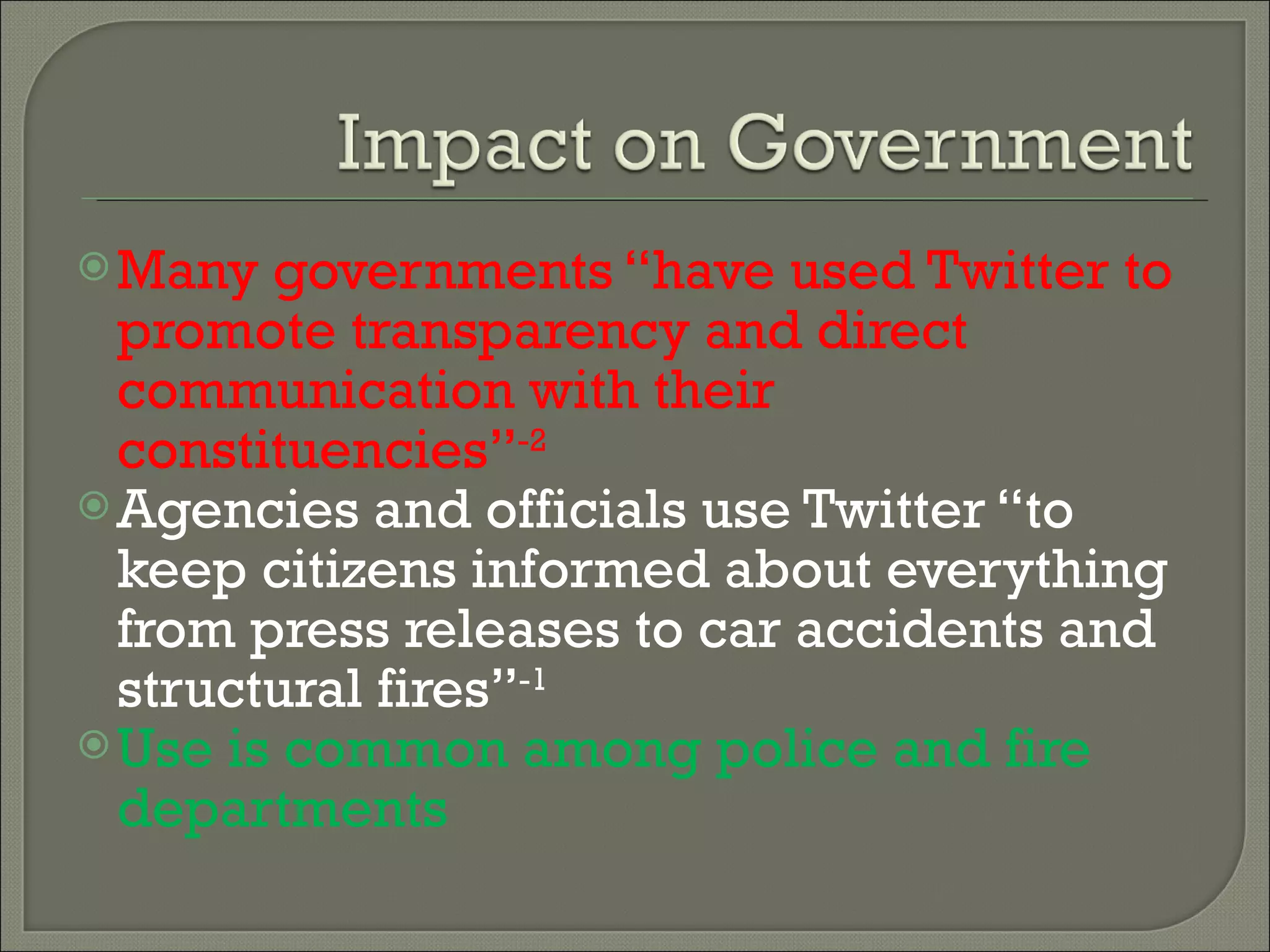 Many governments “have used Twitter to promote transparency and direct communication with their constituencies” -2 Agencies and officials use Twitter “to keep citizens informed about everything from press releases to car accidents and structural fires” -1 Use is common among police and fire departments 