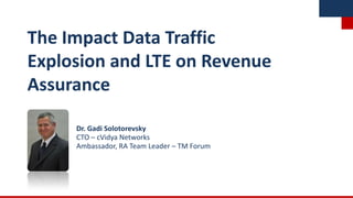 The Impact Data Traffic
Explosion and LTE on Revenue
Assurance

     Dr. Gadi Solotorevsky
     CTO – cVidya Networks
     Ambassador, RA Team Leader – TM Forum
 