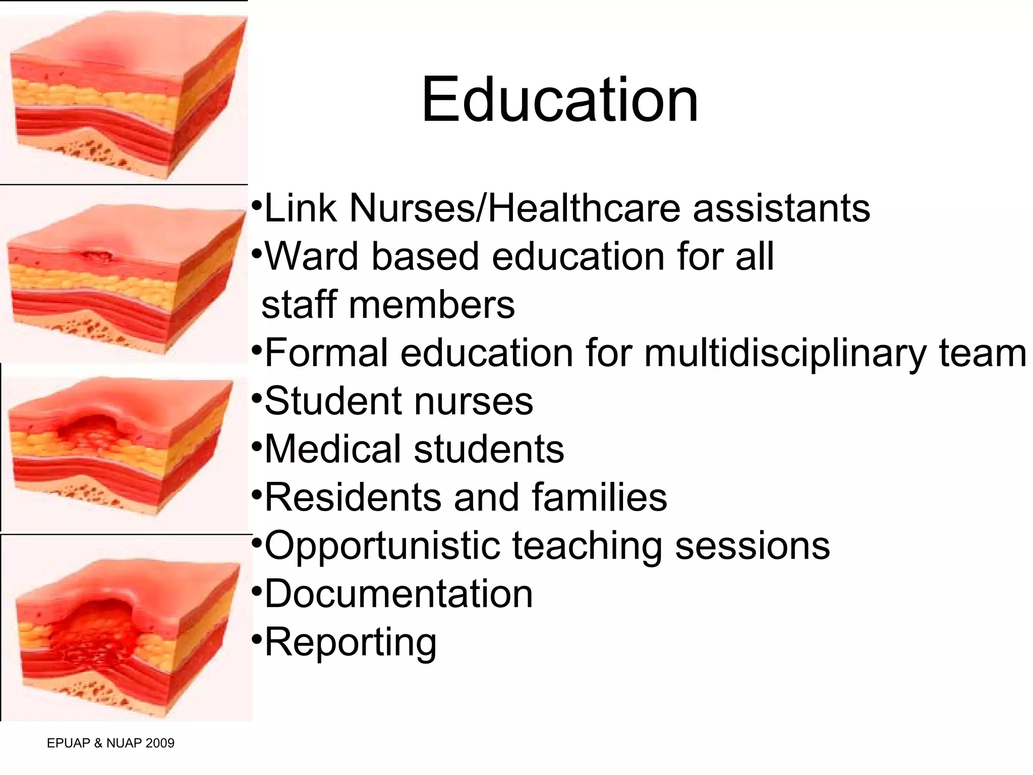 Education 
EPUAP & NUAP 2009 
•Link Nurses/Healthcare assistants 
•Ward based education for all 
staff members 
•Formal education for multidisciplinary team 
•Student nurses 
•Medical students 
•Residents and families 
•Opportunistic teaching sessions 
•Documentation 
•Reporting 
 