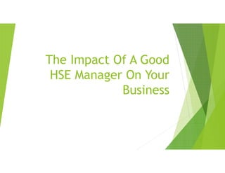 The Impact Of A Good
HSE Manager On Your
Business
 