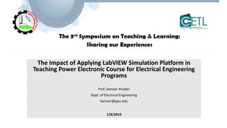 The Impact of Applying LabVIEW Simulation Platform in
Teaching Power Electronic Course for Electrical Engineering
Programs
Prof. Sameer Khader
Dept. of Electrical Engineering
Sameer@ppu.edu
1/8/2019
 