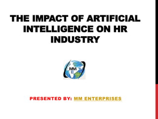 THE IMPACT OF ARTIFICIAL
INTELLIGENCE ON HR
INDUSTRY
PRESENTED BY: MM ENTERPRISES
 