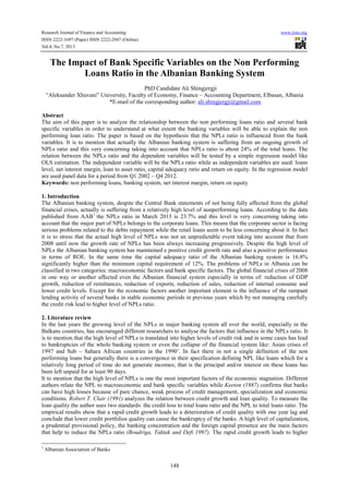 Research Journal of Finance and Accounting www.iiste.org
ISSN 2222-1697 (Paper) ISSN 2222-2847 (Online)
Vol.4, No.7, 2013
148
The Impact of Bank Specific Variables on the Non Performing
Loans Ratio in the Albanian Banking System
PhD Candidate Ali Shingjergji
“Aleksander Xhuvani” University, Faculty of Economy, Finance – Accounting Department, Elbasan, Albania
*E-mail of the corresponding author: ali.shingjergji@gmail.com
Abstract
The aim of this paper is to analyze the relationship between the non performing loans ratio and several bank
specific variables in order to understand at what extent the banking variables will be able to explain the non
performing loan ratio. The paper is based on the hypothesis that the NPLs ratio is influenced from the bank
variables. It is to mention that actually the Albanian banking system is suffering from an ongoing growth of
NPLs ratio and this very concerning taking into account that NPLs ratio is about 24% of the total loans. The
relation between the NPLs ratio and the dependent variables will be tested by a simple regression model like
OLS estimation. The independent variable will be the NPLs ratio while as independent variables are used: loans
level, net interest margin, loan to asset ratio, capital adequacy ratio and return on equity. In the regression model
are used panel data for a period from Q1 2002 – Q4 2012.
Keywords: non performing loans, banking system, net interest margin, return on equity
1. Introduction
The Albanian banking system, despite the Central Bank statements of not being fully affected from the global
financial crises, actually is suffering from a relatively high level of nonperforming loans. According to the data
published from AAB1
the NPLs ratio in March 2013 is 23.7% and this level is very concerning taking into
account that the major part of NPLs belongs to the corporate loans. This means that the corporate sector is facing
serious problems related to the debts repayment while the retail loans seem to be less concerning about it. In fact
it is to stress that the actual high level of NPLs was not an unpredictable event taking into account that from
2008 until now the growth rate of NPLs has been always increasing progressively. Despite the high level of
NPLs the Albanian banking system has maintained e positive credit growth rate and also a positive performance
in terms of ROE. In the same time the capital adequacy ratio of the Albanian banking system is 16.8%
significantly higher than the minimum capital requirement of 12%. The problems of NPLs in Albania can be
classified in two categories: macroeconomic factors and bank specific factors. The global financial crises of 2008
in one way or another affected even the Albanian financial system especially in terms of: reduction of GDP
growth, reduction of remittances, reduction of exports, reduction of sales, reduction of internal consume and
lower credit levels. Except for the economic factors another important element is the influence of the rampant
lending activity of several banks in stable economic periods in previous years which by not managing carefully
the credit risk lead to higher level of NPLs ratio.
2. Literature review
In the last years the growing level of the NPLs in major banking system all over the world, especially in the
Balkans countries, has encouraged different researchers to analyse the factors that influence in the NPLs ratio. It
is to mention that the high level of NPLs is translated into higher levels of credit risk and in some cases has lead
to bankruptcies of the whole banking system or even the collapse of the financial system like: Asian crises of
1997 and Sub – Sahara African countries in the 1990’. In fact there in not a single definition of the non
performing loans but generally there is a convergence in their specification defining NPL like loans which for a
relatively long period of time do not generate incomes; that is the principal and/or interest on these loans has
been left unpaid for at least 90 days.
It to mention that the high level of NPLs is one the most important factors of the economic stagnation. Different
authors relate the NPL to macroeconomic and bank specific variables while Keeton (1987) confirms that banks
can have high losses because of pure chance, weak process of credit management, specialization and economic
conditions. Robert T. Clair (1991) analyzes the relation between credit growth and loan quality. To measure the
loan quality the author uses two standards: the credit loss to total loans ratio and the NPL to total loans ratio. The
empirical results show that a rapid credit growth leads to a deterioration of credit quality with one year lag and
conclude that lower credit portfolios quality can cause the bankruptcy of the banks. A high level of capitalization,
a prudential provisional policy, the banking concentration and the foreign capital presence are the main factors
that help to reduce the NPLs ratio (Boudriga, Taktak and Defi 1997). The rapid credit growth leads to higher
1
Albanian Association of Banks
 