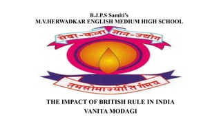 B.J.P.S Samiti’s
M.V.HERWADKAR ENGLISH MEDIUM HIGH SCHOOL
THE IMPACT OF BRITISH RULE IN INDIA
VANITA MODAGI
 