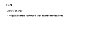 Fuel
Climate change:
• Vegetation more flammable with extended fire seasons
 