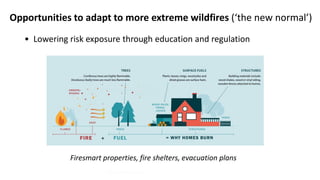 Opportunities to adapt to more extreme wildfires (‘the new normal’)
• Lowering risk exposure through education and regulation
ALLEN J. SCHABEN/GETTY IMAGES
Firesmart properties, fire shelters, evacuation plans
 