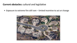 Current obstacles: cultural and legislative
• Exposure to extreme fire still rare – limited incentive to act or change
Waldo Canyon Fire, CO, 2012;
Image: Sangosti, Denver Post
 