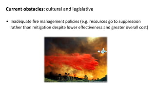 Current obstacles: cultural and legislative
• Inadequate fire management policies (e.g. resources go to suppression
rather than mitigation despite lower effectiveness and greater overall cost)
ALLEN J. SCHABEN/GETTY IMAGES
 