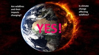 Are wildfires
and their
impacts
changing?
Is climate
change
affecting
wildfires?
YES!
 
