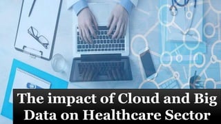 The impact of Cloud and Big
Data on Healthcare Sector
 