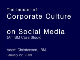 The Impact of   Corporate Culture  on Social Media (An IBM Case Study) Adam Christensen, IBM January 22, 2009   