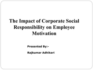 The Impact of Corporate Social
Responsibility on Employee
Motivation
Presented By:-
Rajkumar Adhikari
 