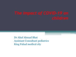 The Impact of COVID-19 on
children
Dr Altaf Ahmad Bhat
Assistant Consultant pediatrics
King Fahad medical city
 