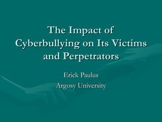 The Impact of Cyberbullying on Its Victims and Perpetrators Erick Paulus Argosy University 