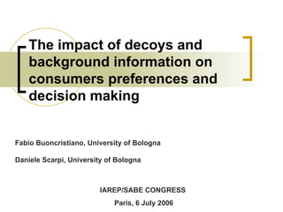 The impact of decoys and background information on consumers preferences and decision making IAREP/SABE CONGRESS  Paris, 6 July 2006 Fabio Buoncristiano, University of Bologna Daniele Scarpi, University of Bologna 