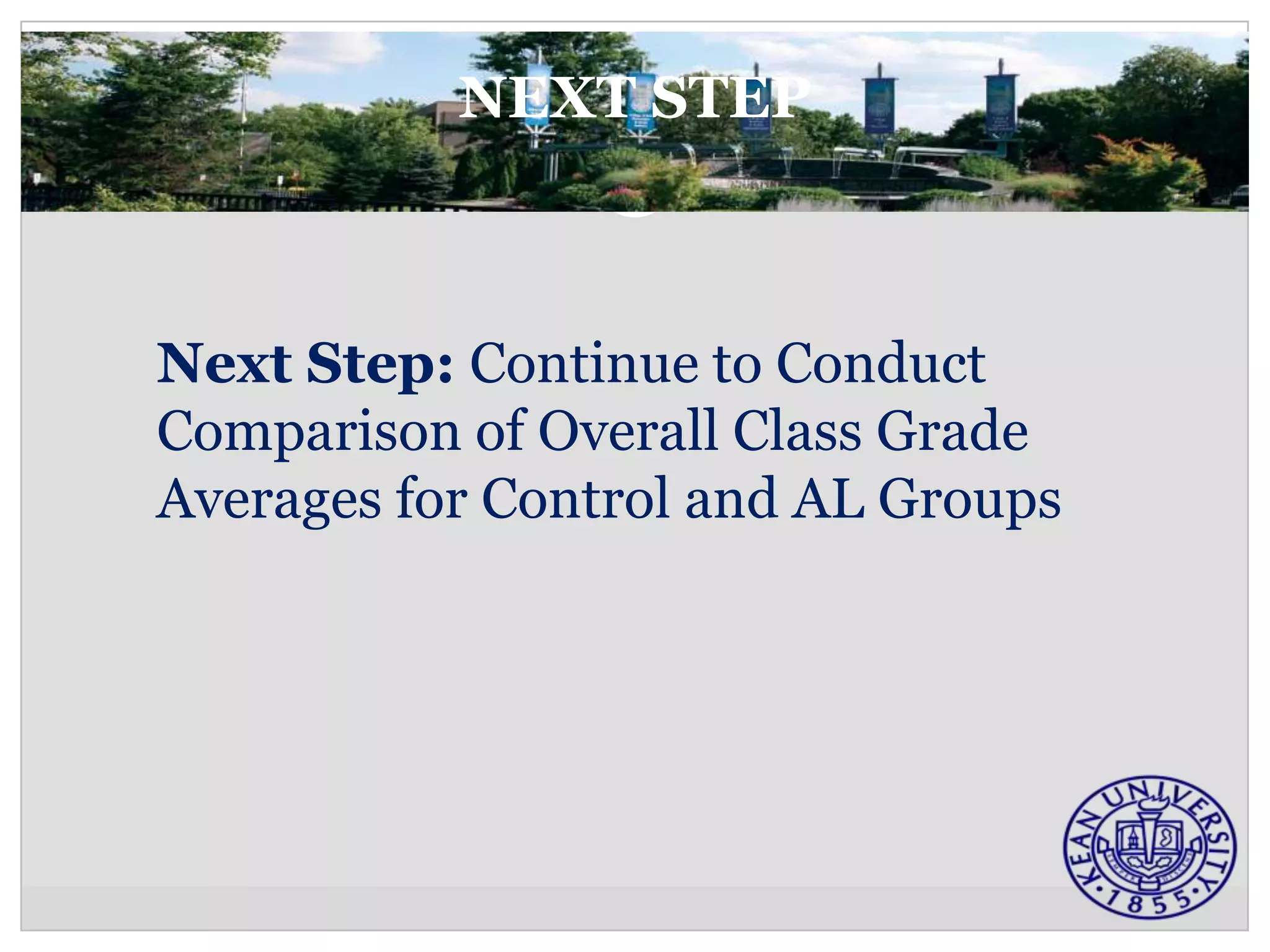 NEXT STEP



Next Step: Continue to Conduct
Comparison of Overall Class Grade
Averages for Control and AL Groups
 